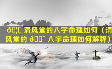 🦋 清风堂的八字命理如何（清风堂的 🐯 八字命理如何解释）